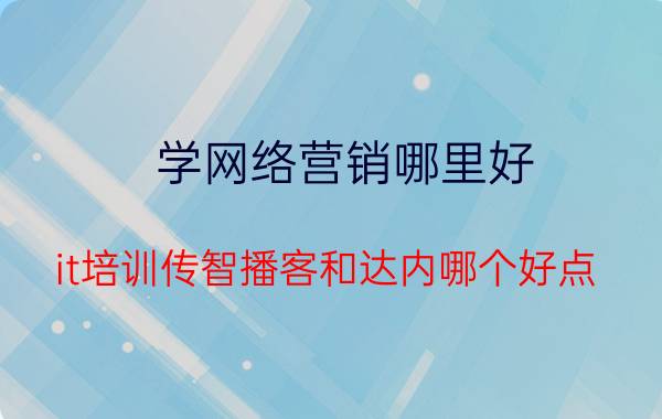 学网络营销哪里好 it培训传智播客和达内哪个好点？